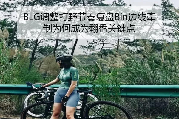 BLG调整打野节奏复盘Bin边线牵制为何成为翻盘关键点